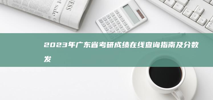 2023年广东省考研成绩在线查询指南及分数发布时间